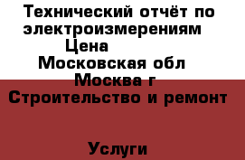 Технический отчёт по электроизмерениям › Цена ­ 5 000 - Московская обл., Москва г. Строительство и ремонт » Услуги   